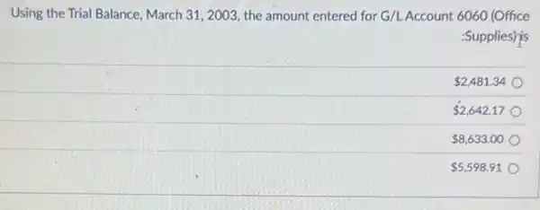 Using the Trial Balance March 31, 2003, the amount entered for G/L Account 6060 (Office
:Supplies) js
 2,481.34
 2,642.17
 8,633.00
 5,598.91