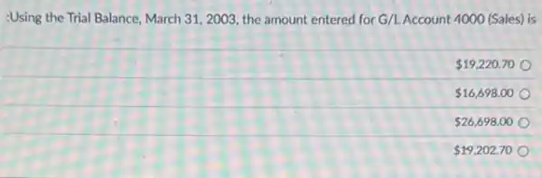 :Using the Trial Balance March 31, 2003, the amount entered for G/L Account 4000 (Sales) is
 19,220.70
 16,698.00
 26,698.00
 19,202.70