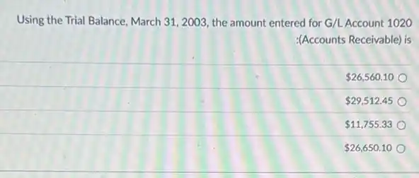 Using the Trial Balance March 31, 2003, the amount entered for G/L Account 1020
:(Accounts Receivable) is
 26,560.10
 29,512.45
 11,755.33
 26,650.10