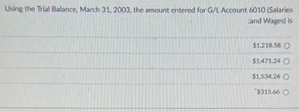 Using the Trial Balance March 31, 2003, the amount entered for G/L Account 6010 (Salaries
:and Wages) is
 1,218.58
 1,471.24
 1,534.24
 315.66