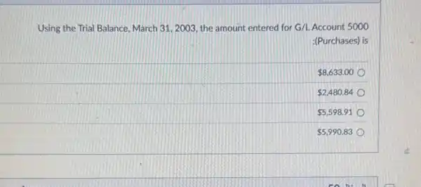 Using the Trial Balance March 31,2003, the amount entered for G/L Account 5000
:(Purchases) is
 8,633.00
 2,480.84
 5,598.91
 5,990.83