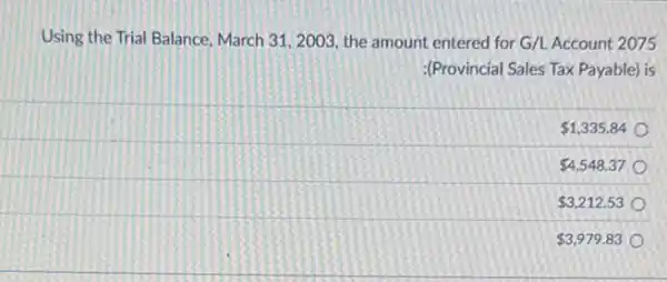 Using the Trial Balance March 31,2003, the amount entered for G/L Account 2075
(Provincial Sales Tax Payable)is
 1,335.84
 4,548.37
 3,212.53
 3,979.83