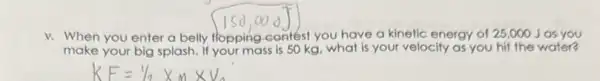 v. When you enter a belly flopping contest you have a kinetic energy of 25,000 Jas you
make your big splash If your mass is 50 kg, what is your velocity as you hif the water?