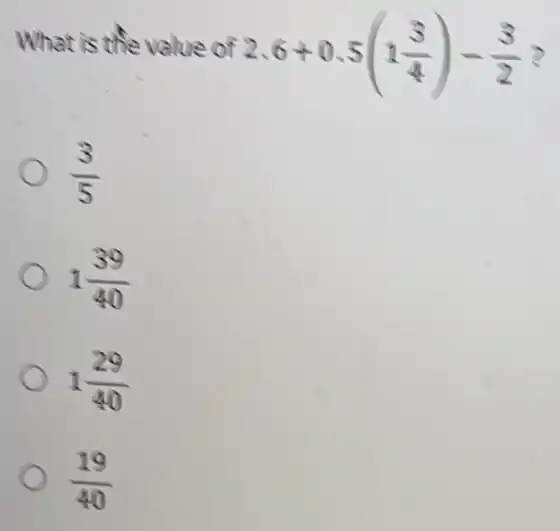 What is the value of
2.6+0.5(1(3)/(4))-(3)/(2)
(3)/(5)
1(39)/(40)
1(29)/(40)
(19)/(40)