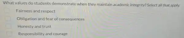 What values do students demonstrate when they maintain academic integrity:Select all that apply.
Fairness and respect
Obligation and fear of consequences
Honesty and trust
Responsibility and courage