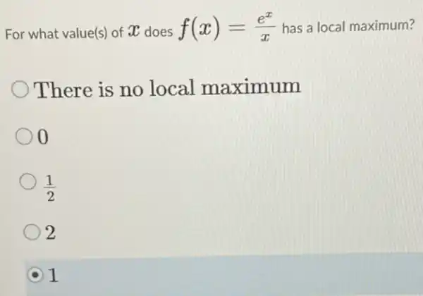 For what value(s) of X does f(x)=(e^x)/(x) has a local maximum?
There is no local maximum
0
(1)/(2)
2
1