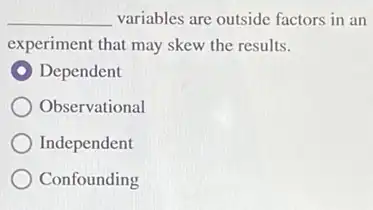 __ variables are outside factors in an
experiment that may skew the results.
Dependent
Observational
Independent
Confounding