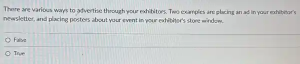 There are various ways to advertise through your exhibitors. Two examples are placing an ad in your exhibitor's
newsletter, and placing posters about your event in your exhibitor's store window.
False
True