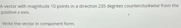 A vector with magnitude 10 points in a direction 235 degrees counterclockwise from the
positive x axis
Write the vector in component form.