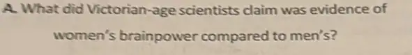 A. What did Victorian -age scientists claim was evidence of
women's brainpower compared to men's?