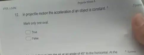 Vins. H3PM
12. In projectile motion the acceleration of an object is constant.
Mark only one oval.
True
False
5 points