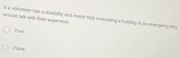 If a volunteer has a disability and needs help evacuating a building in an emergency they
should talk with their supervisor.
True
False