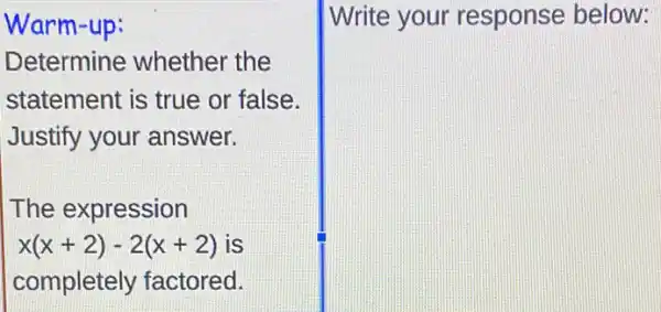 Warm-up:
Determine whether the
statement is true or false.
Justify your answer.
The expression
x(x+2)-2(x+2) is
completely factored.
Write your response below: