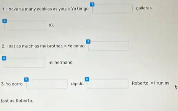 Whave as many cookles as you.=Yo tange galletas
square  tủ.
leat as much as my brother.=Yo como square 
square  mi hermano.
3. Yo corro square  rápido square  Roberto. =1 run as
fast as Roberto.