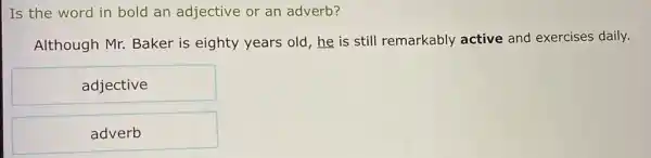 Is the word in bold an adjective or an adverb?
Although Mr. Baker is eighty years old , he is still remarkably active and exercises daily.
adjective
adverb