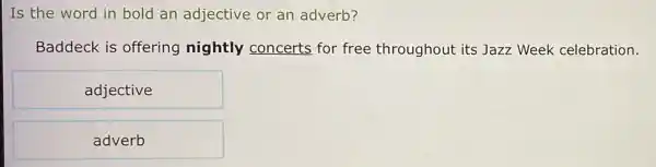 Is the word in bold an adjective or an adverb?
Baddeck is offering nightly concerts for free throughout its Jazz Week celebration.
adjective
adverb