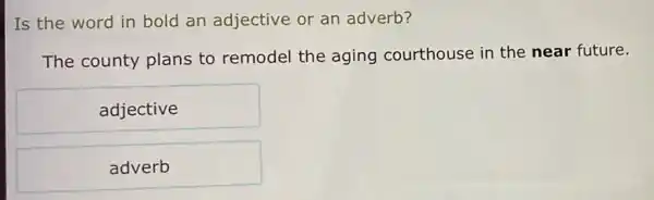 Is the word in bold an adjective or an adverb?
The county plans to remodel the aging courthouse in the near future.
adjective
adverb