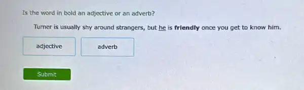 Is the word in bold an adjective or an adverb?
Tumer is usually shy around strangers, but he is friendly once you get to know him.
adjective
adverb