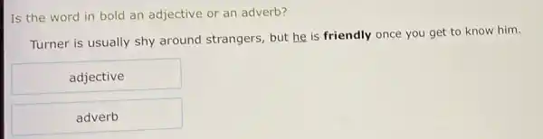 Is the word in bold an adjective or an adverb?
Turner is usually shy around strangers, but he is friendly once you get to know him.
adjective
adverb