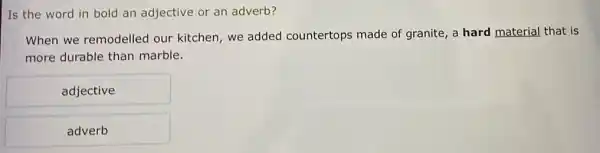 Is the word in bold an adjective or an adverb?
When we remodelled our kitchen, we added countertops made of granite, a hard material that is
more durable than marble.
adjective
adverb