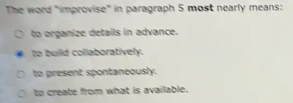 The word "improvise" in paragraph 5 most nearly means:
to organize details in advance.
to build collaboratively
to present spontaneously.
to create from what is available.