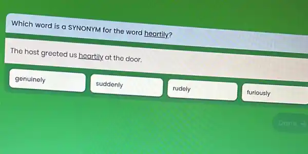 Which word is a SYNONYM for the word heartily?
The host greeted us heartily, at the door.
genuinely
suddenly
rudely
furiously