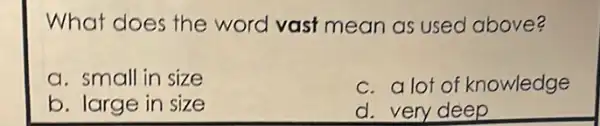 What does the word vast mean as used above?
a. small in size
c. a lot of knowledge
b. large in size
d. very deep