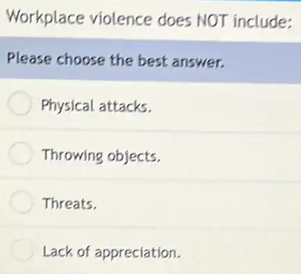 Workplace violence does NOT include:
Please choose the best answer.
Physical attacks.
Throwing objects.
Threats.
Lack of appreciation.