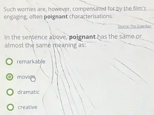 Such worries are, however compensates for by the film's
engaging, often poignant characterisations.
In the sentence above poignant.has the same or
almost the same meaning as:
remarkable
movies
dramatic
creative