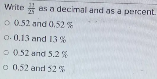 Write (13)/(25) as a decimal and as a percent.
0.52 and 0.52% 
0.13 and 13% 
0.52 and 5.2% 
0.52 and 52%