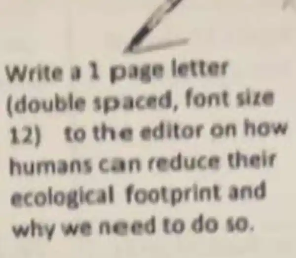 Write a page letter
(double spaced font size
12) to the editor on how
humans can reduce their
ecological footprint and
why we need to do so.