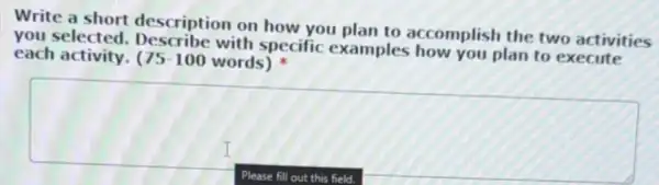 Write a short description on how you plan to accomplish the two activities
you selected.Describe with specific examples how you plan to execute
each activity. 75-100 words)
square