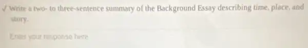 Write a two to three-sentence summary of the Background Essay describing time, place, and
story.
Enter your response here
