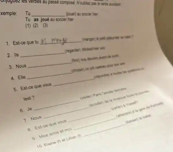 xemple:
Tu __
(loue) au soccer ther (1) (2) You soccer Der hier
1. Est-ce que tu
__
(manger) le petit pejenunden
2. Ils
__
(regarder) Wicked ther soil
3. Nous
__
(finir) nos devoirs avant de sortin
4. Elle
__
(choisir) un joli cadeau pour son ami
5. Est-ce que vous
__
(repondre) a toutes los questions du
test?
6. Je __ (visiter) Paris Pannee demibre
7. Nous __ (écouter) de la musique toute la journes
8. Est-ce que vous __ (parlen) a Yussel?
9. Mes amis et mol __
(attendre) a la gare de Kennedy
10. Elaine (f) et Lillian (5) __ (danser) le ballel