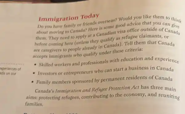 xperiences of
da on our
Immigration Today
Do you have family or friends overseas? Would you like them to think
about moving to Canada?Here is some good advice that you can give
them. They need to nadayata Canadian visa office outside of Canada
before coming here (unless they qualify as refugee claimants, or
are caregivers to people already in Canada). Tell them that Canada
accepts immigrants who qualify under these criteria:
- Skilled workers and professionals with education and experience
Investors or entrepreneurs who can start a business in Canada
Family members sponsored by permanent residents of Canada
Canada's Immigration and Refugee Protection Act has three main
aims: protecting refugees, contributing to the economy,and reuniting
families.