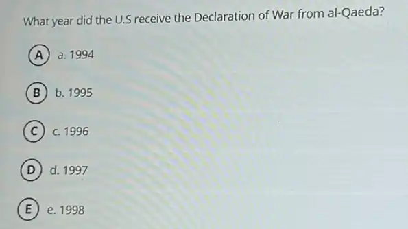 What year did the U.S receive the Declaration of War from al-Qaeda?
A a. 1994
B b. 1995
C c. 1996
D d. 1997
E e. 1998 E