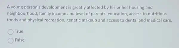 A young person's development is greatly affected by his or her housing and
neighbourhood , family income and level of parents education, access to nutritious
foods and physical recreation, genetic makeup and access to dental and medical care.
True
False