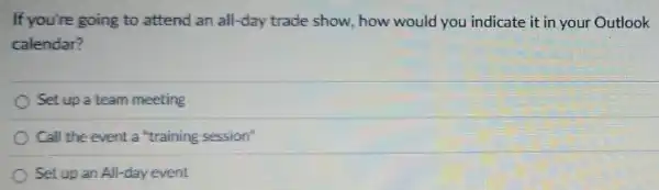 If you're going to attend an all-day trade show, how would you indicate it in your Outlook
calendar?
Set up a team meeting
Call the event a "training session"
Set up an All -day event