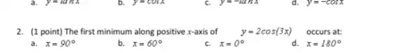 y=tanx
y=cosx
y=-lanx
d. y=-cotx
2. (1 point) The first minimum along positive x-axis of
y=2cos(3x)
a. x=90^circ 
x=60^circ 
c. x=0^circ  x
x=180^circ