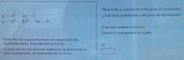 y=x^2-2x-5
y=x^3-2x^2-5x-9
When the mo aquations shown are graphed in the
coodinate plane, they intersect at a point.
Quandolas cos exacones mostradas se grafican on el
plano coordinadh, so intersectar en un punto
What is the y coordinate of the point of intersection?
Qualles la coordenada y del punto de intersecoion?
Enter your answer in the box
Escribe tu respuesta en el cuada
y^a
square